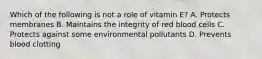 Which of the following is not a role of vitamin E? A. Protects membranes B. Maintains the integrity of red blood cells C. Protects against some environmental pollutants D. Prevents blood clotting