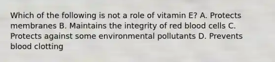 Which of the following is not a role of vitamin E? A. Protects membranes B. Maintains the integrity of red blood cells C. Protects against some environmental pollutants D. Prevents blood clotting