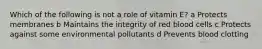 Which of the following is not a role of vitamin E? a Protects membranes b Maintains the integrity of red blood cells c Protects against some environmental pollutants d Prevents blood clotting
