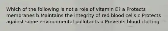 Which of the following is not a role of vitamin E? a Protects membranes b Maintains the integrity of red blood cells c Protects against some environmental pollutants d Prevents blood clotting