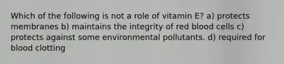 Which of the following is not a role of vitamin E? a) protects membranes b) maintains the integrity of red blood cells c) protects against some environmental pollutants. d) required for blood clotting