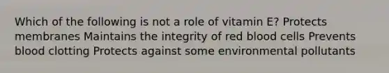 Which of the following is not a role of vitamin E? Protects membranes Maintains the integrity of red blood cells Prevents blood clotting Protects against some environmental pollutants