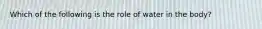 Which of the following is the role of water in the body?