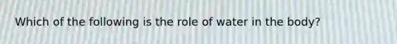 Which of the following is the role of water in the body?