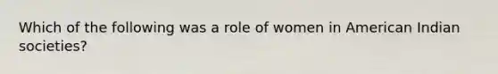 Which of the following was a role of women in American Indian societies?