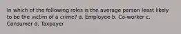 In which of the following roles is the average person least likely to be the victim of a crime? a. Employee b. Co-worker c. Consumer d. Taxpayer