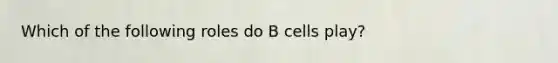 Which of the following roles do B cells play?