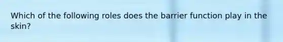 Which of the following roles does the barrier function play in the skin?