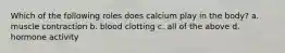 Which of the following roles does calcium play in the body? a. muscle contraction b. blood clotting c. all of the above d. hormone activity