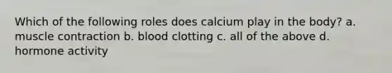 Which of the following roles does calcium play in the body? a. muscle contraction b. blood clotting c. all of the above d. hormone activity
