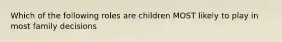 Which of the following roles are children MOST likely to play in most family decisions