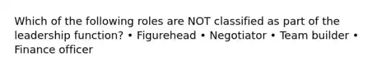 Which of the following roles are NOT classified as part of the leadership function? • Figurehead • Negotiator • Team builder • Finance officer