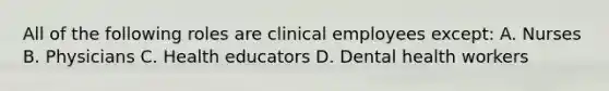 All of the following roles are clinical employees except: A. Nurses B. Physicians C. Health educators D. Dental health workers