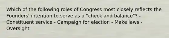 Which of the following roles of Congress most closely reflects the Founders' intention to serve as a "check and balance"? - Constituent service - Campaign for election - Make laws - Oversight