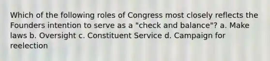 Which of the following roles of Congress most closely reflects the Founders intention to serve as a "check and balance"? a. Make laws b. Oversight c. Constituent Service d. Campaign for reelection