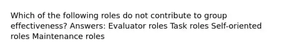 Which of the following roles do not contribute to group effectiveness? Answers: Evaluator roles Task roles Self-oriented roles Maintenance roles