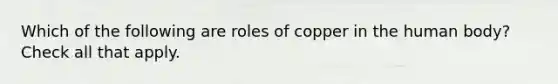 Which of the following are roles of copper in the human body? Check all that apply.