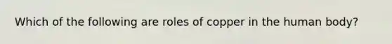 Which of the following are roles of copper in the human body?