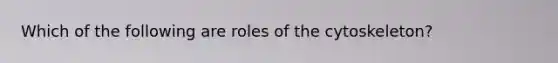 Which of the following are roles of the cytoskeleton?