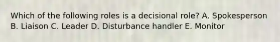 Which of the following roles is a decisional role? A. Spokesperson B. Liaison C. Leader D. Disturbance handler E. Monitor