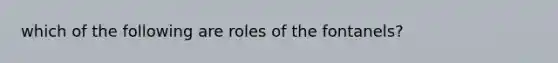 which of the following are roles of the fontanels?