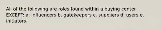 All of the following are roles found within a buying center EXCEPT: a. influencers b. gatekeepers c. suppliers d. users e. initiators