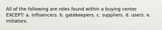 All of the following are roles found within a buying center EXCEPT: a. influencers. b. gatekeepers. c. suppliers. d. users. e. initiators.