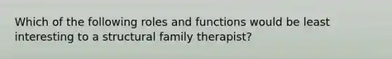 Which of the following roles and functions would be least interesting to a structural family therapist?