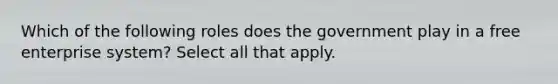 Which of the following roles does the government play in a free enterprise system? Select all that apply.