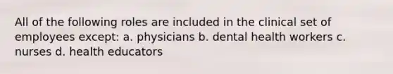 All of the following roles are included in the clinical set of employees except: a. physicians b. dental health workers c. nurses d. health educators