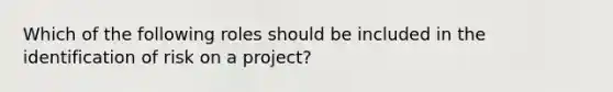 Which of the following roles should be included in the identification of risk on a project?