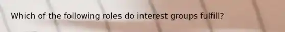 Which of the following roles do interest groups fulfill?