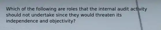 Which of the following are roles that the internal audit activity should not undertake since they would threaten its independence and objectivity?