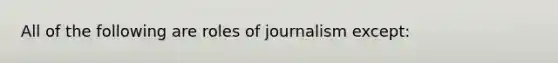 All of the following are roles of journalism except: