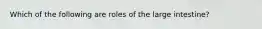 Which of the following are roles of the large intestine?