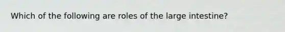 Which of the following are roles of the large intestine?