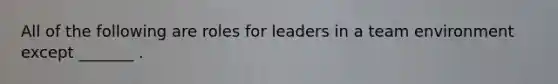 All of the following are roles for leaders in a team environment except _______ .