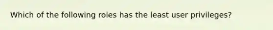 Which of the following roles has the least user privileges?