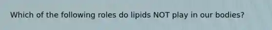 Which of the following roles do lipids NOT play in our bodies?