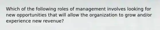 Which of the following roles of management involves looking for new opportunities that will allow the organization to grow and/or experience new revenue?