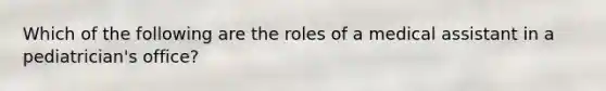 Which of the following are the roles of a medical assistant in a pediatrician's office?