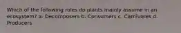 Which of the following roles do plants mainly assume in an ecosystem? a. Decomposers b. Consumers c. Carnivores d. Producers
