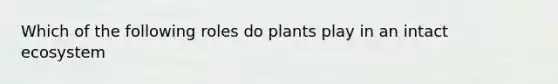 Which of the following roles do plants play in an intact ecosystem