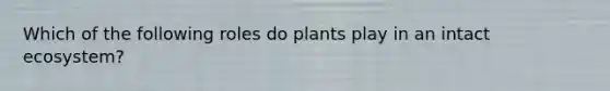 Which of the following roles do plants play in an intact ecosystem?