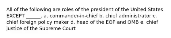 All of the following are roles of the president of the United States EXCEPT ______. a. commander-in-chief b. chief administrator c. chief foreign policy maker d. head of the EOP and OMB e. chief justice of the Supreme Court