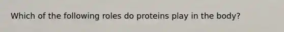 Which of the following roles do proteins play in the body?