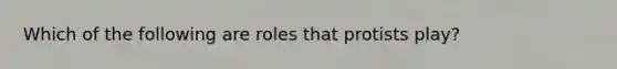 Which of the following are roles that protists play?