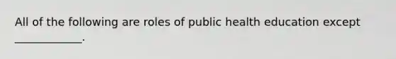 All of the following are roles of public health education except ____________.