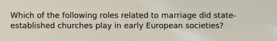 Which of the following roles related to marriage did state-established churches play in early European societies?