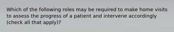 Which of the following roles may be required to make home visits to assess the progress of a patient and intervene accordingly (check all that apply)?